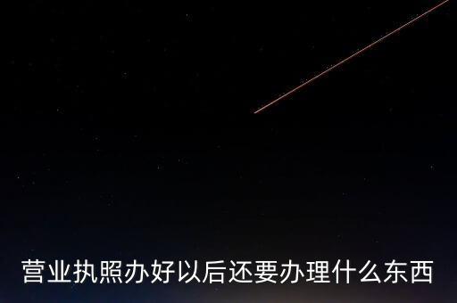 拿到營(yíng)業(yè)執(zhí)照后需要辦理什么資料，請(qǐng)問(wèn)新開(kāi)公司拿了營(yíng)業(yè)執(zhí)照后還要辦些什么