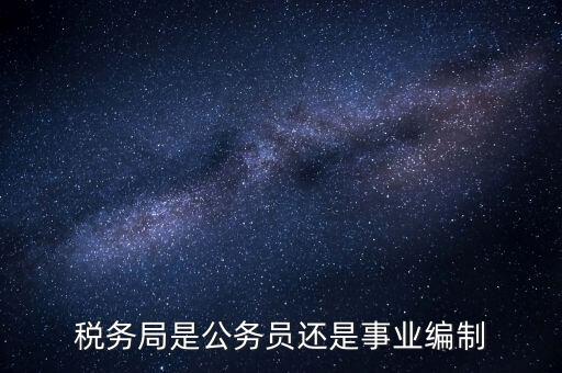 稅務(wù)局是什么編制，稅務(wù)局是公務(wù)員還是事業(yè)編制
