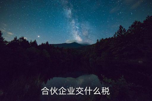 合伙企業(yè)減少合伙人要交什么稅，合伙企業(yè)交什么稅