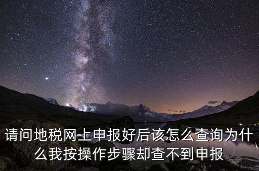 北京11月份地稅為什么查不到，請問地稅網(wǎng)上申報好后該怎么查詢?yōu)槭裁次野床僮鞑襟E卻查不到申報