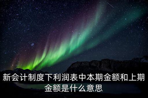 利潤表中上期金額是指什么，新會計(jì)制度下利潤表中本期金額和上期金額是什么意思