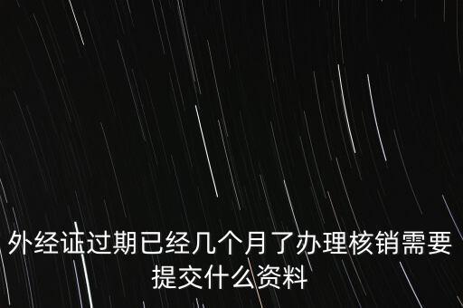 過期的外經(jīng)證核銷需要什么資料，外經(jīng)證注銷需要帶哪些資料