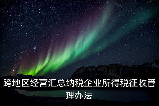 什么是跨地區(qū)經(jīng)營匯總納稅企業(yè)，哪些企業(yè)屬于跨地區(qū)經(jīng)營匯總繳納企業(yè)所得稅