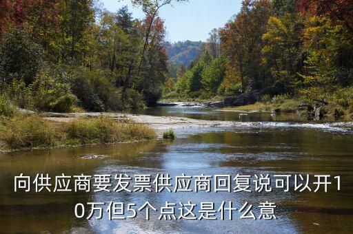 發(fā)票5個(gè)點(diǎn)什么意思，向供應(yīng)商要發(fā)票供應(yīng)商回復(fù)說可以開10萬但5個(gè)點(diǎn)這是什么意