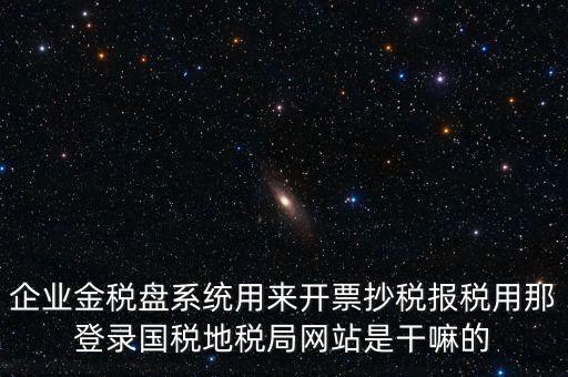 金稅盤是干什么用的，企業(yè)金稅盤系統(tǒng)用來開票抄稅報稅用那登錄國稅地稅局網(wǎng)站是干嘛的