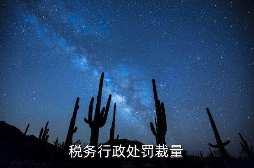 稅務(wù)行政處罰裁量權(quán)是什么，稅務(wù)行政處罰裁量