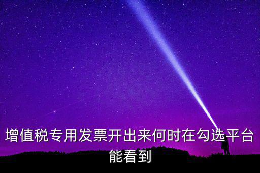 增值稅專(zhuān)用發(fā)票開(kāi)出來(lái)何時(shí)在勾選平臺(tái)能看到