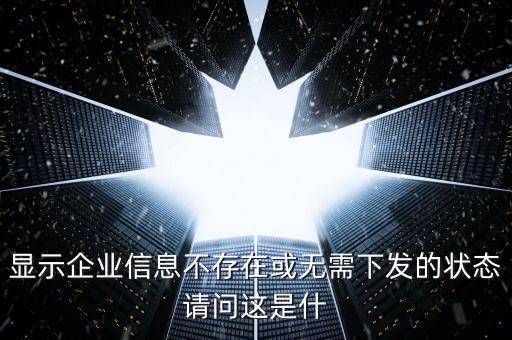 個稅無需下發(fā)的狀態(tài)是什么，人識別號輸進(jìn)去顯示企業(yè)信息不存在或無需下發(fā)狀態(tài)