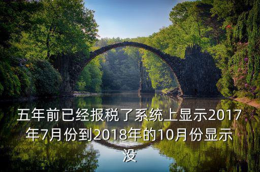 五年前已經(jīng)報稅了系統(tǒng)上顯示2017年7月份到2018年的10月份顯示沒