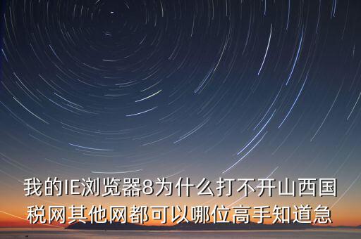 山西國稅為什么打不開，我的IE瀏覽器8為什么打不開山西國稅網(wǎng)其他網(wǎng)都可以哪位高手知道急