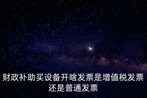 企業(yè)取得財(cái)政補(bǔ)助開什么票據(jù)，財(cái)政補(bǔ)助買設(shè)備開啥發(fā)票是增值稅發(fā)票還是普通發(fā)票