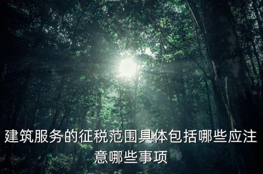 建筑服務的征稅范圍具體包括哪些應注意哪些事項