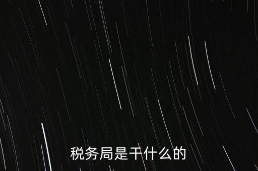 市局稅務(wù)什么工作，稅務(wù)局是干什么的