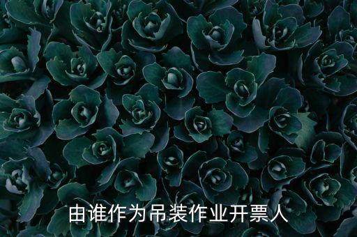 吊裝費(fèi)開什么發(fā)票，由誰作為吊裝作業(yè)開票人