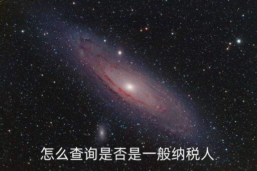 查什么時(shí)候認(rèn)定是一般納稅人，如何查詢一般納稅人資格