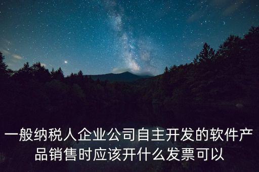 一般納稅人企業(yè)公司自主開(kāi)發(fā)的軟件產(chǎn)品銷(xiāo)售時(shí)應(yīng)該開(kāi)什么發(fā)票可以