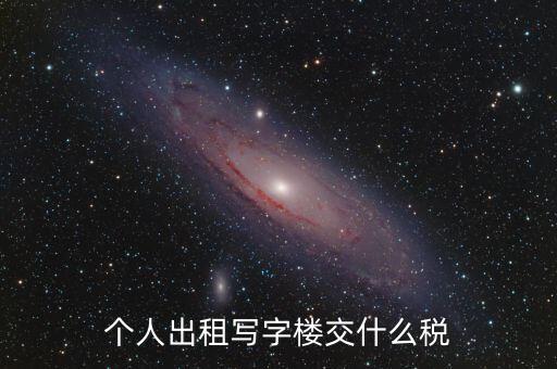 個(gè)人出租寫(xiě)字樓交什么稅，個(gè)人出租寫(xiě)字樓交什么稅