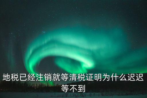 地稅已經(jīng)注銷(xiāo)就等清稅證明為什么遲遲等不到