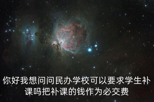 你好我想問問民辦學(xué)?？梢砸髮W(xué)生補(bǔ)課嗎把補(bǔ)課的錢作為必交費(fèi)