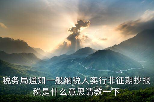 為什么抄報(bào)是非征期，稅務(wù)局通知一般納稅人實(shí)行非征期抄報(bào)稅是什么意思請(qǐng)教一下