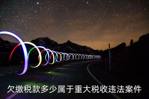 什么屬于重大稅收違法案件，欠繳稅款多少屬于重大稅收違法案件