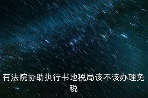 地稅文書是什么意思，有法院協(xié)助執(zhí)行書地稅局該不該辦理免稅