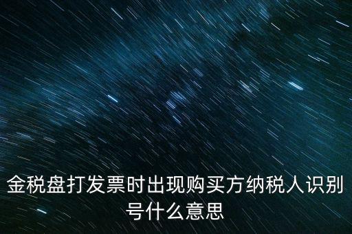 金稅盤打發(fā)票時(shí)出現(xiàn)購(gòu)買方納稅人識(shí)別號(hào)什么意思