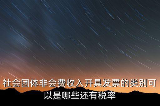 社會團體用什么發(fā)票，社會團體非會費收入開具發(fā)票的類別可以是哪些還有稅率
