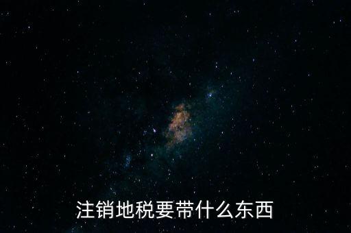 地稅注銷需要帶什么，地稅注銷需要哪些資料