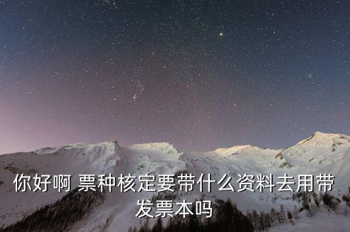 核票種要帶什么資料，你好啊 票種核定要帶什么資料去用帶發(fā)票本嗎