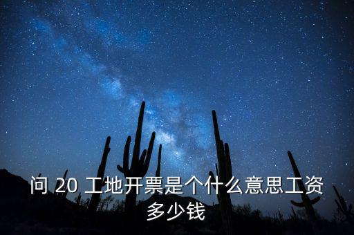 逐聯(lián)開票什么意思，問 20 工地開票是個什么意思工資多少錢
