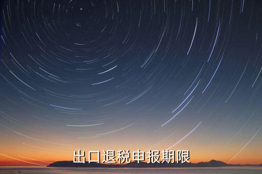 出口退稅什么時候申報，出口退稅申報期限