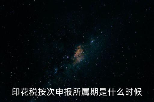 印花稅的所屬期是什么，印花稅按次申報(bào)所屬期是什么時(shí)候