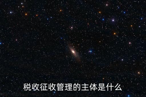稅收的征收主題是什么意思，稅收征收管理的主體是什么