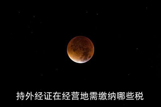 開外管證要交什么稅，持外經(jīng)證在經(jīng)營地需繳納哪些稅