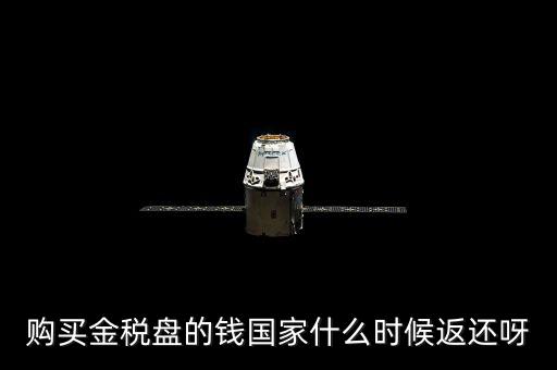 抵扣的稅再什么時(shí)候退還，購(gòu)買金稅盤的錢國(guó)家什么時(shí)候返還呀