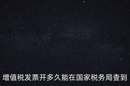 發(fā)票什么時候能查，增值稅發(fā)票開多久能在國家稅務(wù)局查到