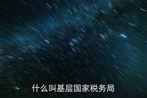 國稅基層建設是什么意思，關(guān)于國稅基層局是