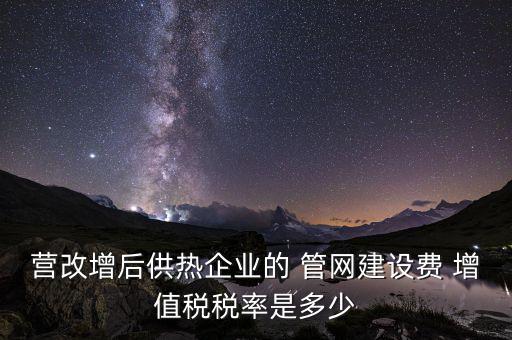 供熱企業(yè)入網(wǎng)費(fèi)繳納什么稅，營(yíng)改增后供熱企業(yè)的 管網(wǎng)建設(shè)費(fèi) 增值稅稅率是多少