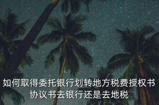 如何取得委托銀行劃轉地方稅費授權書協(xié)議書去銀行還是去地稅