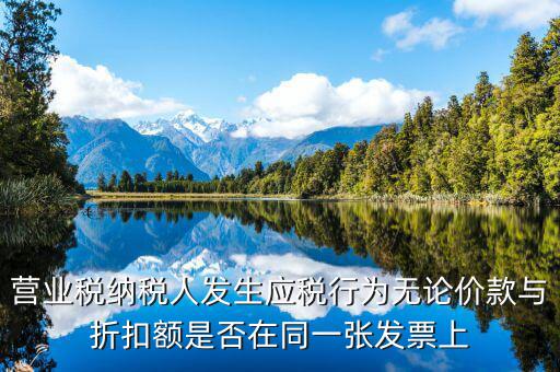 營業(yè)稅納稅人發(fā)生應(yīng)稅行為無論價(jià)款與折扣額是否在同一張發(fā)票上
