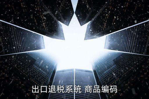 出口退稅服務平臺企業(yè)代碼是什么，想問一下出口退稅系統(tǒng)的商品代碼
