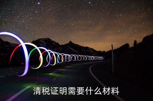 辦理清稅證明需要什么東西，清稅證明怎么辦理