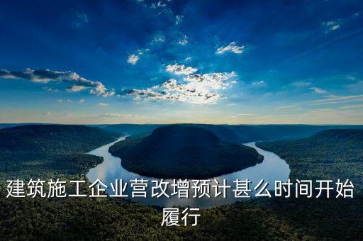 建安營(yíng)改增什么時(shí)間實(shí)施，建筑施工企業(yè)營(yíng)改增預(yù)計(jì)甚么時(shí)間開(kāi)始履行