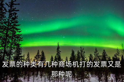 超市都什么類型的發(fā)票，發(fā)票的種類有幾種商場(chǎng)機(jī)打的發(fā)票又是那種呢