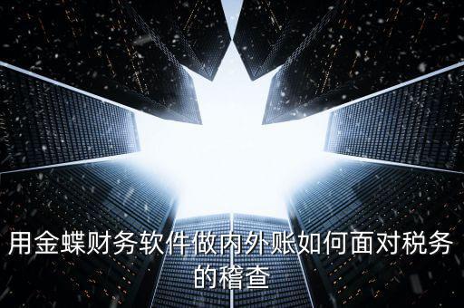 用金蝶財務軟件做內(nèi)外賬如何面對稅務的稽查