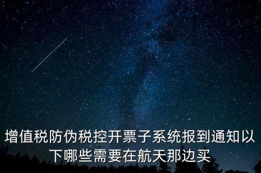 稅控機(jī)什么時(shí)候買，增值稅防偽稅控開(kāi)票子系統(tǒng)報(bào)到通知以下哪些需要在航天那邊買