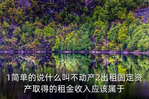 1簡單的說什么叫不動產(chǎn)2出租固定資產(chǎn)取得的租金收入應該屬于