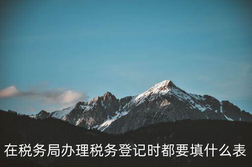 去稅務(wù)局登記需要什么資料，辦理稅務(wù)登記證都需要提供什么資料