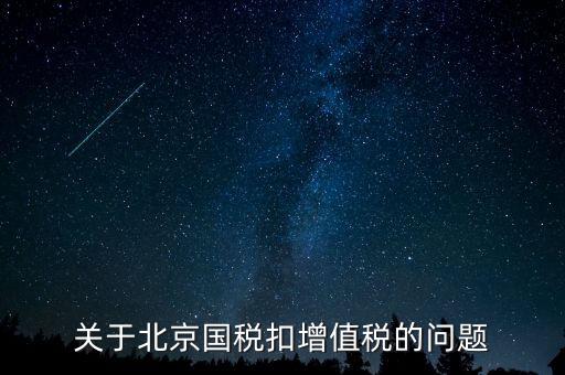 北京市國(guó)稅精神是什么意思，關(guān)于北京國(guó)稅扣增值稅的問(wèn)題